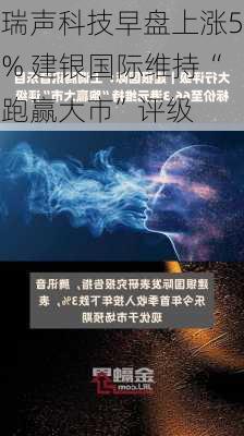 瑞声科技早盘上涨5% 建银国际维持“跑赢大市”评级