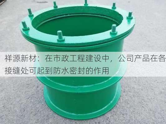 祥源新材：在市政工程建设中，公司产品在各接缝处可起到防水密封的作用