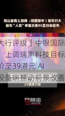 大行评级｜中银国际：上调瑞声科技目标价至39港元 AI设备端推动前景改善