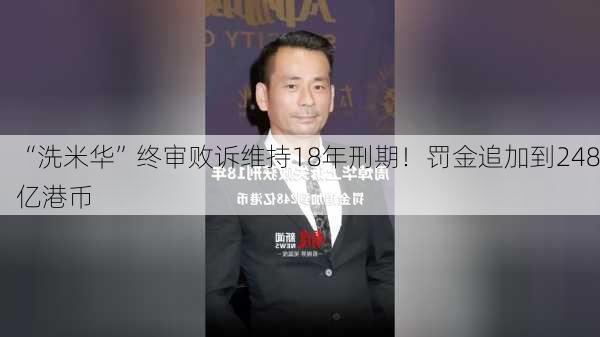 “洗米华”终审败诉维持18年刑期！罚金追加到248亿港币