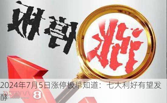 2024年7月5日涨停板早知道：七大利好有望发酵