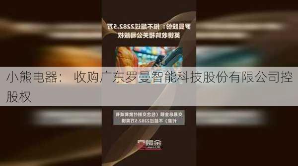 小熊电器： 收购广东罗曼智能科技股份有限公司控股权