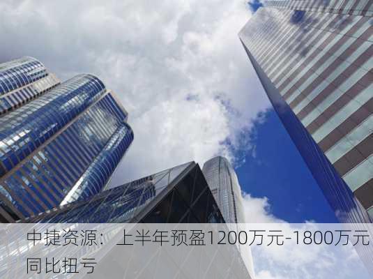 中捷资源：上半年预盈1200万元-1800万元 同比扭亏