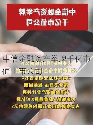 中信金融资产举牌千亿市值上市公司