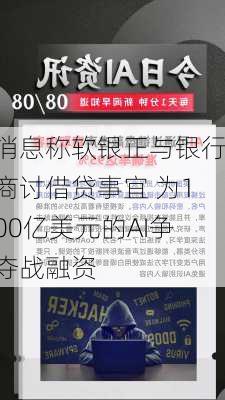 消息称软银正与银行商讨借贷事宜 为100亿美元的AI争夺战融资