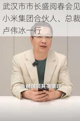 武汉市市长盛阅春会见小米集团合伙人、总裁卢伟冰一行