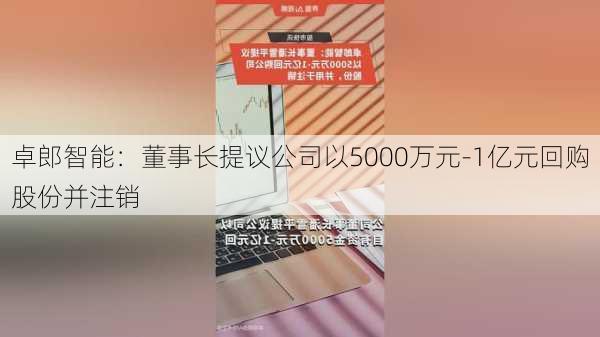 卓郎智能：董事长提议公司以5000万元-1亿元回购股份并注销