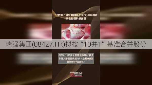 瑞强集团(08427.HK)拟按“10并1”基准合并股份