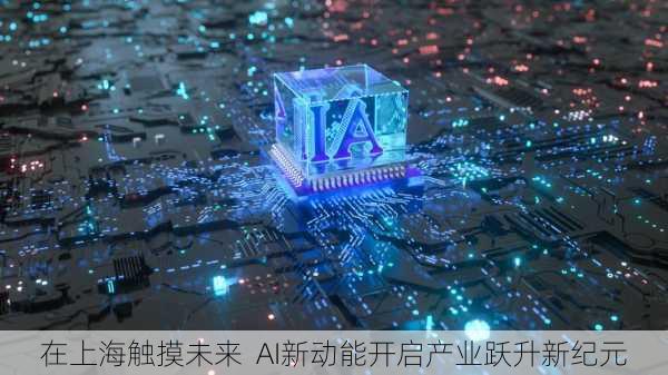 在上海触摸未来  AI新动能开启产业跃升新纪元