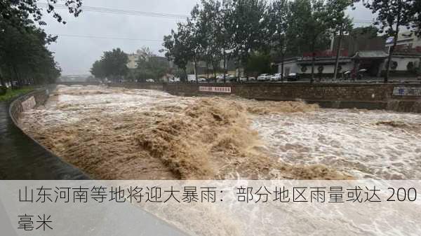 山东河南等地将迎大暴雨：部分地区雨量或达 200 毫米