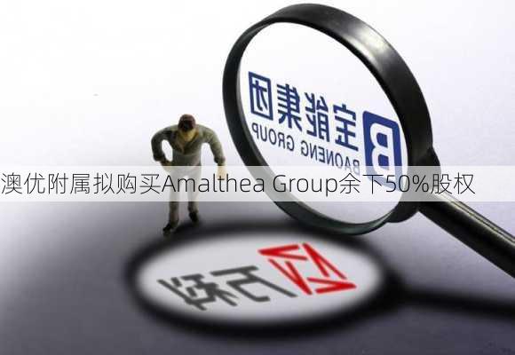 澳优附属拟购买Amalthea Group余下50%股权