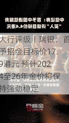 大行评级｜瑞银：首予招金目标价17.9港元 预计2024至26年金价将保持强劲稳定