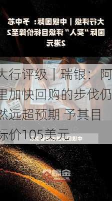 大行评级｜瑞银：阿里加快回购的步伐仍然远超预期 予其目标价105美元