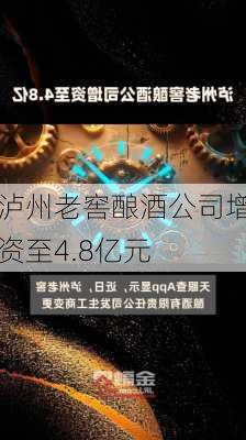 泸州老窖酿酒公司增资至4.8亿元