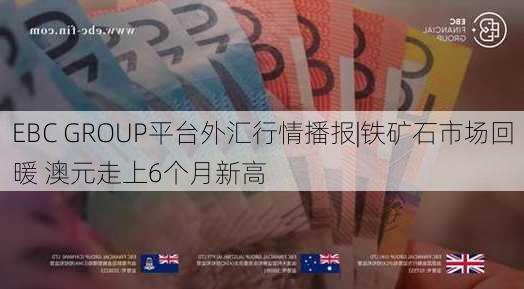 EBC GROUP平台外汇行情播报|铁矿石市场回暖 澳元走上6个月新高