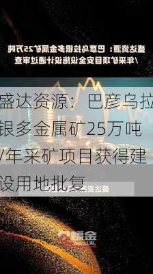 盛达资源：巴彦乌拉银多金属矿25万吨/年采矿项目获得建设用地批复