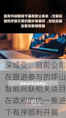 深城交：目前公司在跟进参与的坪山智能网联相关项目在政府的统一推进下有序顺利开展