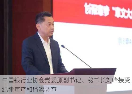 中国银行业协会党委原副书记、秘书长刘峰接受纪律审查和监察调查