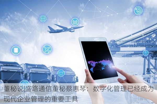 董秘说|盛路通信董秘蔡惠琴：数字化管理已经成为现代企业管理的重要工具