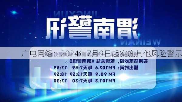 广电网络：2024年7月9日起实施其他风险警示