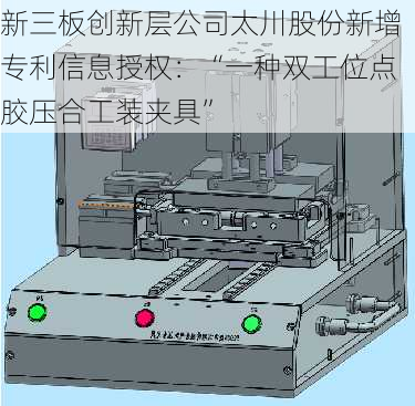 新三板创新层公司太川股份新增专利信息授权：“一种双工位点胶压合工装夹具”