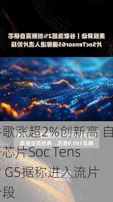 谷歌涨超2%创新高 自研芯片Soc Tensor G5据称进入流片阶段