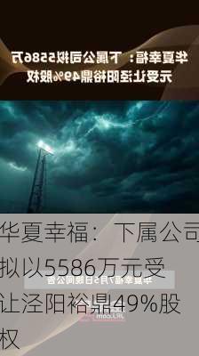 华夏幸福：下属公司拟以5586万元受让泾阳裕鼎49%股权