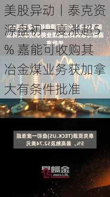 美股异动丨泰克资源盘初一度涨超5% 嘉能可收购其冶金煤业务获加拿大有条件批准