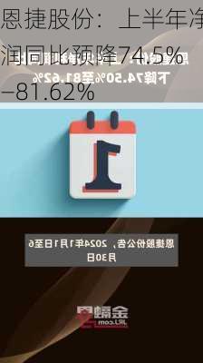 恩捷股份：上半年净利润同比预降74.5%―81.62%