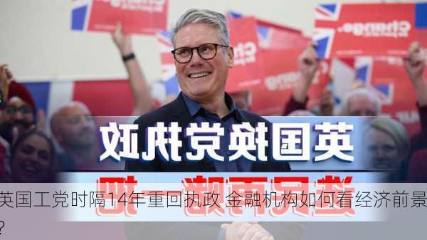 英国工党时隔14年重回执政 金融机构如何看经济前景？