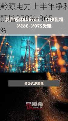 黔源电力上半年净利润预增270%-365%