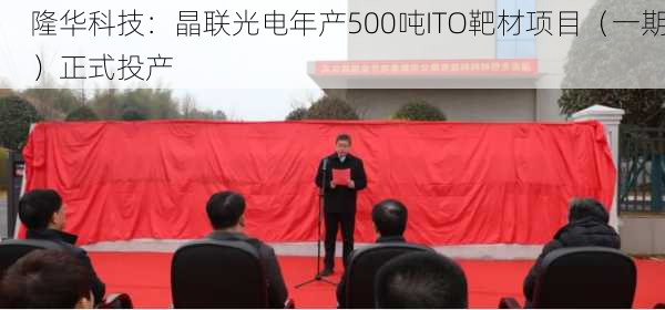 隆华科技：晶联光电年产500吨ITO靶材项目（一期）正式投产