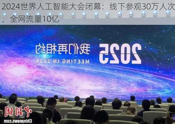 2024世界人工智能大会闭幕：线下参观30万人次，全网流量10亿