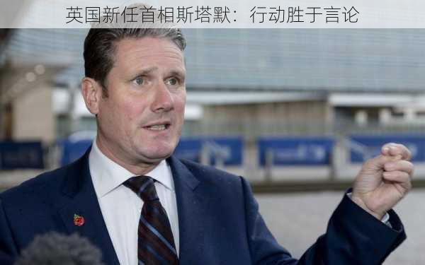 英国新任首相斯塔默：行动胜于言论