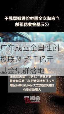 广东成立全国性创投联盟 超千亿元基金集群落地