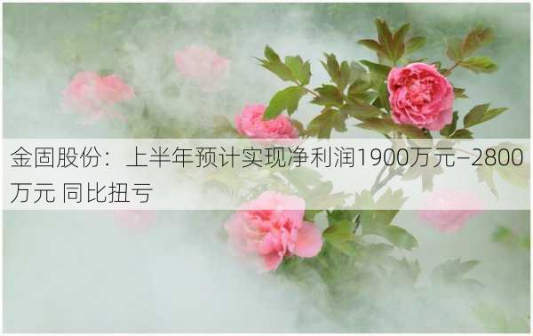 金固股份：上半年预计实现净利润1900万元―2800万元 同比扭亏