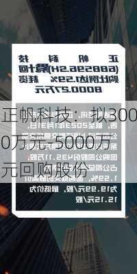 正帆科技：拟3000万元-5000万元回购股份