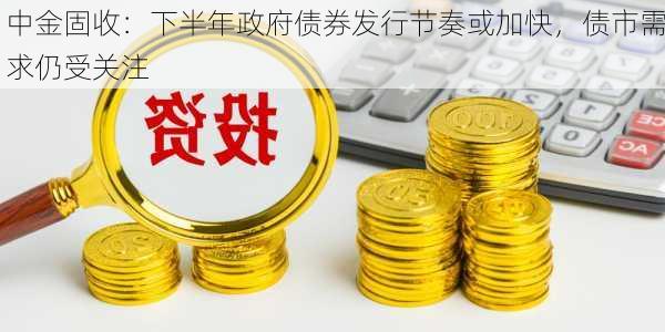 中金固收：下半年政府债券发行节奏或加快，债市需求仍受关注