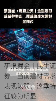 研报掘金丨民生证券：当前建材需求表现较弱，淡季特征较为明显