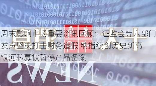 周末影响市场重要资讯回顾：证监会等六部门发声坚决打击财务造假 纳指续创历史新高 银河私募被暂停产品备案