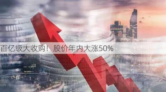 百亿级大收购！股价年内大涨50%