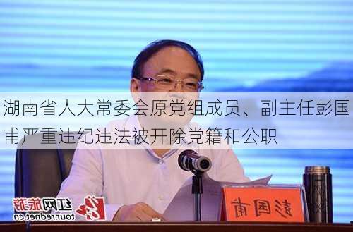 湖南省人大常委会原党组成员、副主任彭国甫严重违纪违法被开除党籍和公职