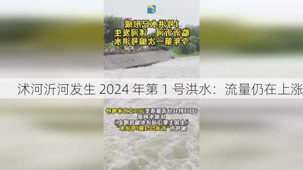 沭河沂河发生 2024 年第 1 号洪水：流量仍在上涨