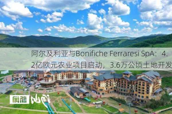 阿尔及利亚与Bonifiche Ferraresi SpA：4.2亿欧元农业项目启动，3.6万公顷土地开发