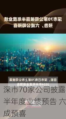 深市70家公司披露半年度业绩预告 六成预喜