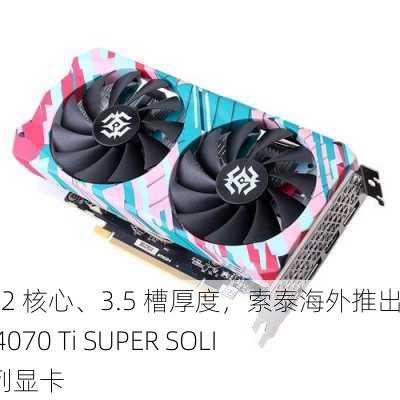 AD102 核心、3.5 槽厚度，索泰海外推出 RTX 4070 Ti SUPER SOLID 系列显卡