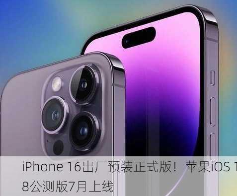 iPhone 16出厂预装正式版！苹果iOS 18公测版7月上线