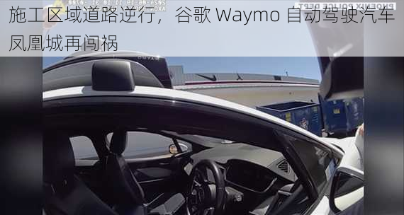 施工区域道路逆行，谷歌 Waymo 自动驾驶汽车凤凰城再闯祸