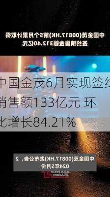 中国金茂6月实现签约销售额133亿元 环比增长84.21%