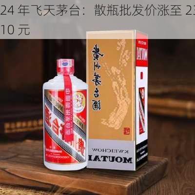 24 年飞天茅台：散瓶批发价涨至 2310 元